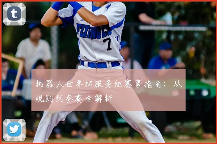 机器人世界杯服务组赛事指南：从规则到参赛全解析