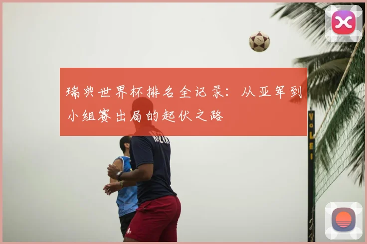 瑞典世界杯排名全记录:从亚军到小组赛出局的起伏之路