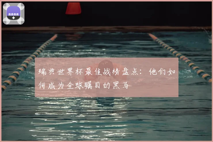 瑞典世界杯最佳战绩盘点:他们如何成为全球瞩目的黑马