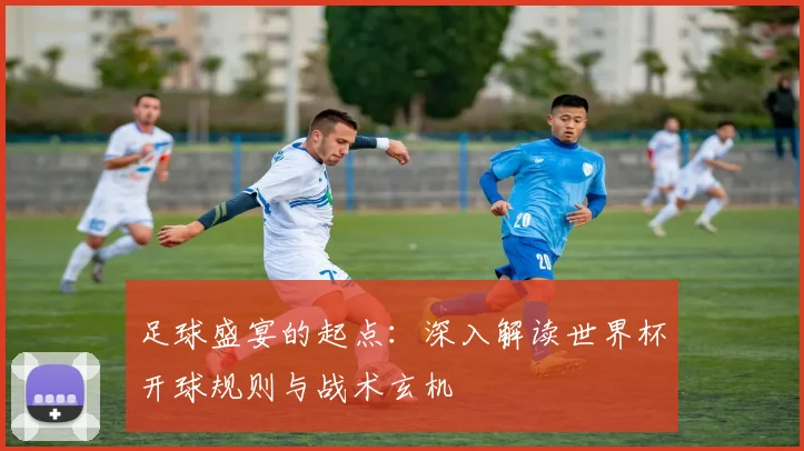 足球盛宴的起点：深入解读世界杯开球规则与战术玄机