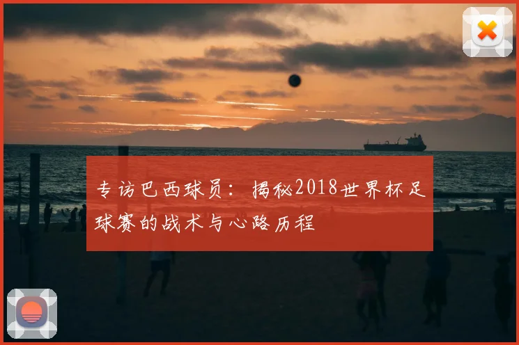 专访巴西球员:揭秘2018世界杯足球赛的战术与心路历程