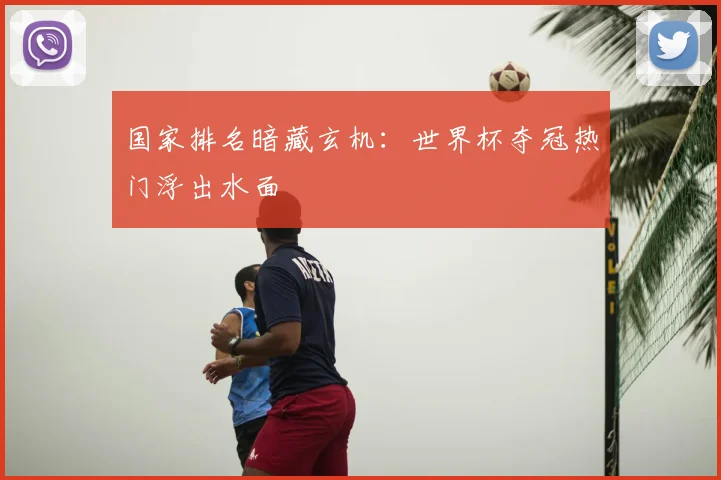 国家排名暗藏玄机：世界杯夺冠热门浮出水面