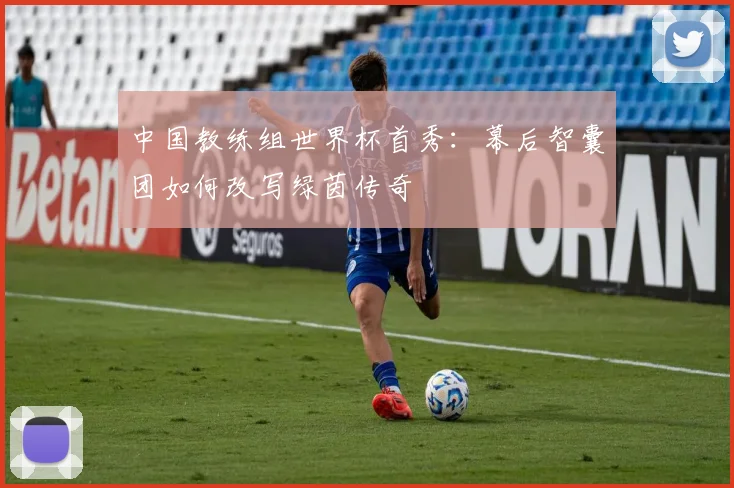 中国教练组世界杯首秀：幕后智囊团如何改写绿茵传奇