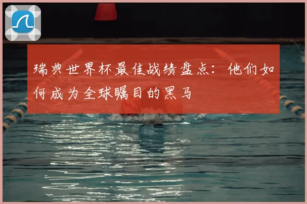 瑞典世界杯最佳战绩盘点:他们如何成为全球瞩目的黑马