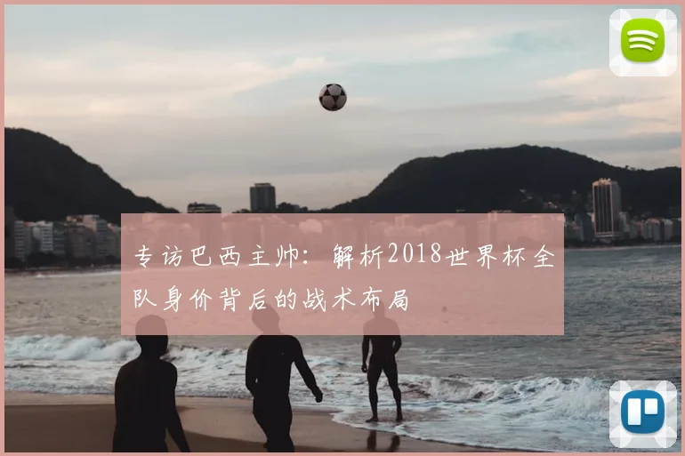 专访巴西主帅:解析2018世界杯全队身价背后的战术布局
