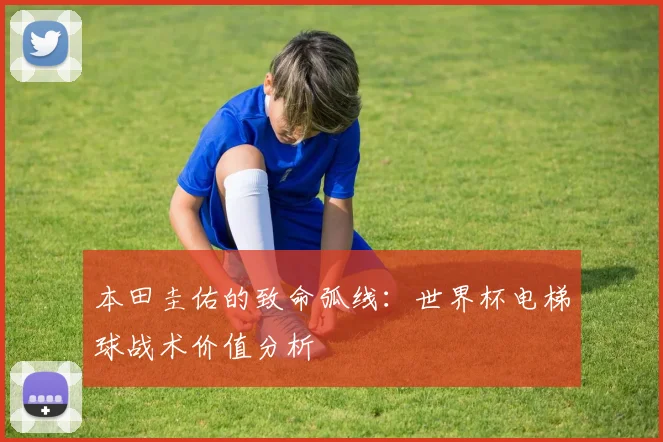 本田圭佑的致命弧线：世界杯电梯球战术价值分析