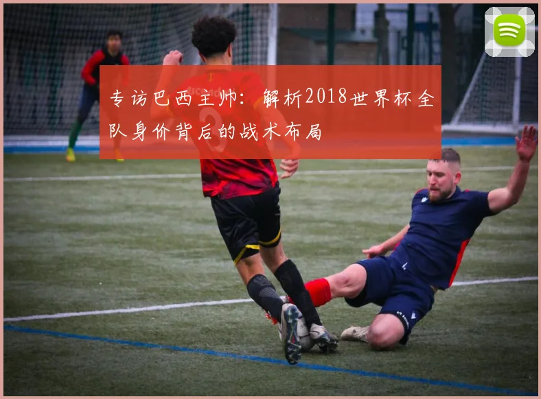 专访巴西主帅:解析2018世界杯全队身价背后的战术布局