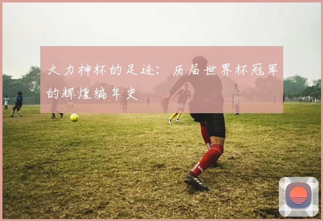 大力神杯的足迹：历届世界杯冠军的辉煌编年史
