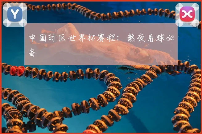 中国时区世界杯赛程：熬夜看球必备