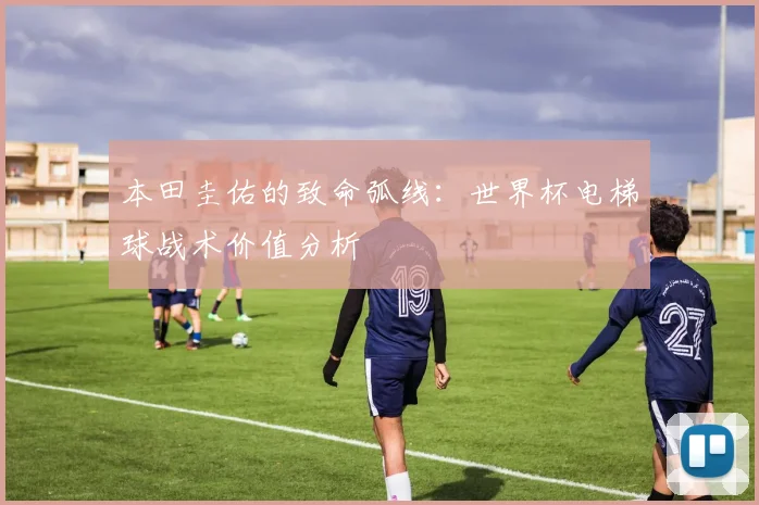 本田圭佑的致命弧线：世界杯电梯球战术价值分析