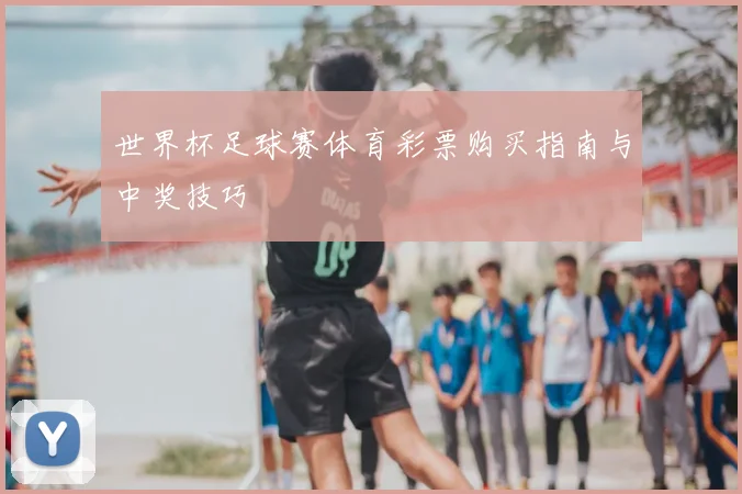 世界杯足球赛体育彩票购买指南与中奖技巧
