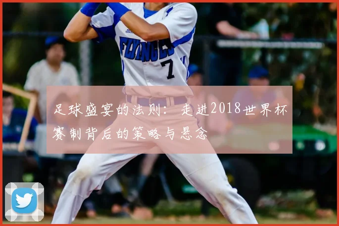 足球盛宴的法则：走进2018世界杯赛制背后的策略与悬念