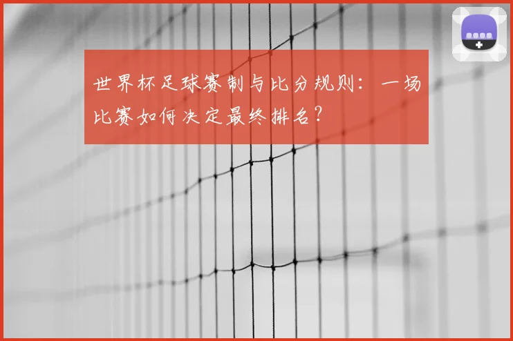 世界杯足球赛制与比分规则:一场比赛如何决定最终排名?
