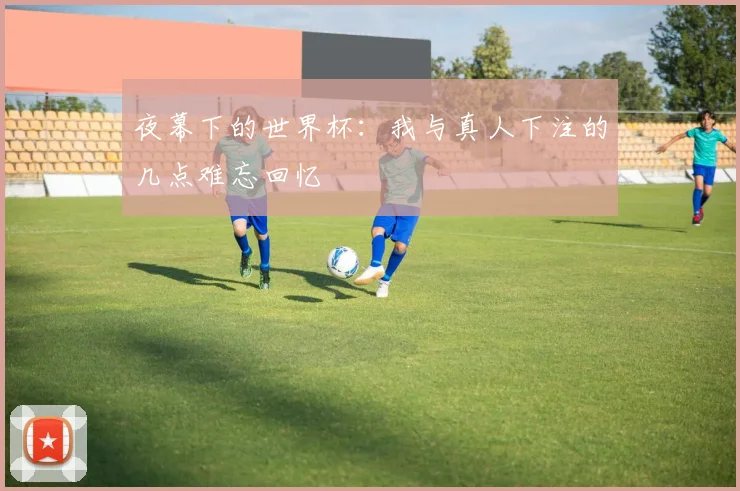 夜幕下的世界杯：我与真人下注的几点难忘回忆