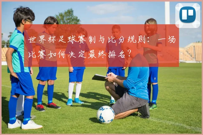 世界杯足球赛制与比分规则：一场比赛如何决定最终排名？