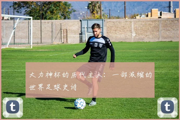 大力神杯的历代主人：一部浓缩的世界足球史诗
