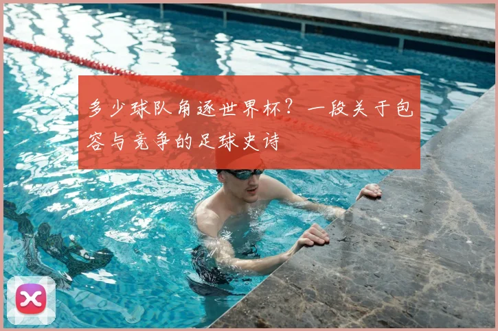 多少球队角逐世界杯？一段关于包容与竞争的足球史诗