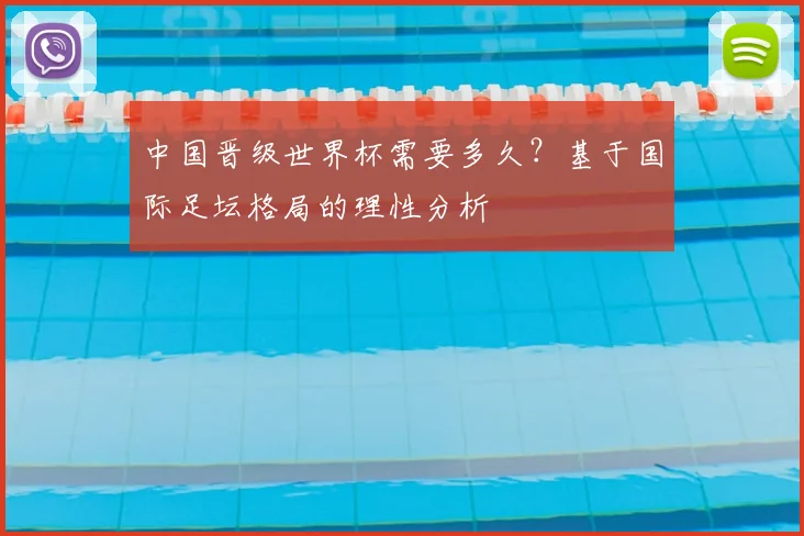 中国晋级世界杯需要多久？基于国际足坛格局的理性分析