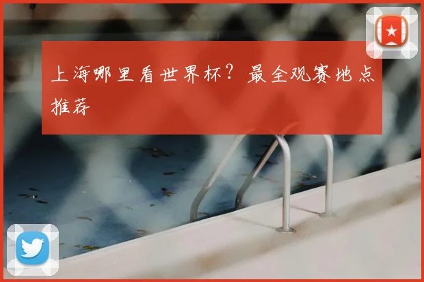 上海哪里看世界杯？最全观赛地点推荐