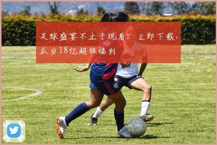 足球盛宴不止于观看：立即下载，瓜分18亿超级福利