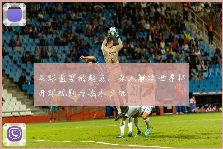 足球盛宴的起点：深入解读世界杯开球规则与战术玄机
