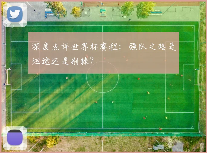 深度点评世界杯赛程：强队之路是坦途还是荆棘？