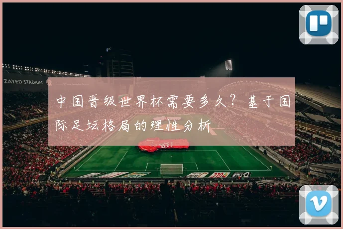 中国晋级世界杯需要多久？基于国际足坛格局的理性分析