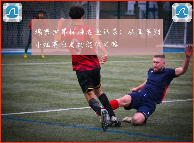 瑞典世界杯排名全记录:从亚军到小组赛出局的起伏之路