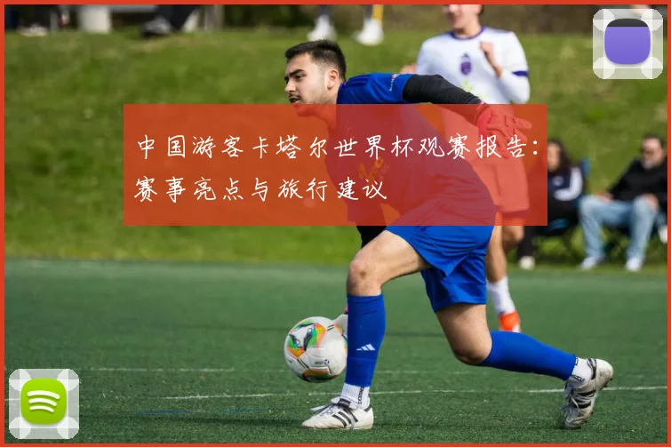 中国游客卡塔尔世界杯观赛报告：赛事亮点与旅行建议