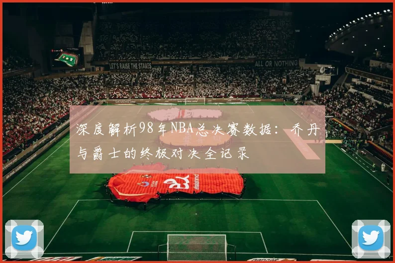 深度解析98年NBA总决赛数据：乔丹与爵士的终极对决全记录