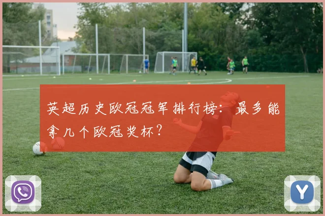 英超历史欧冠冠军排行榜：最多能拿几个欧冠奖杯？