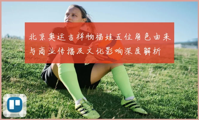 北京奥运吉祥物福娃五位角色由来与商业传播及文化影响深度解析