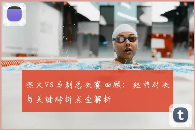 热火vs马刺总决赛回顾：经典对决与关键转折点全解析