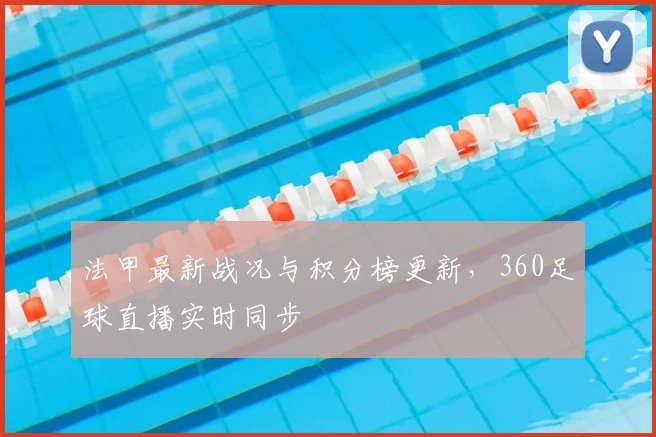 法甲最新战况与积分榜更新，360足球直播实时同步