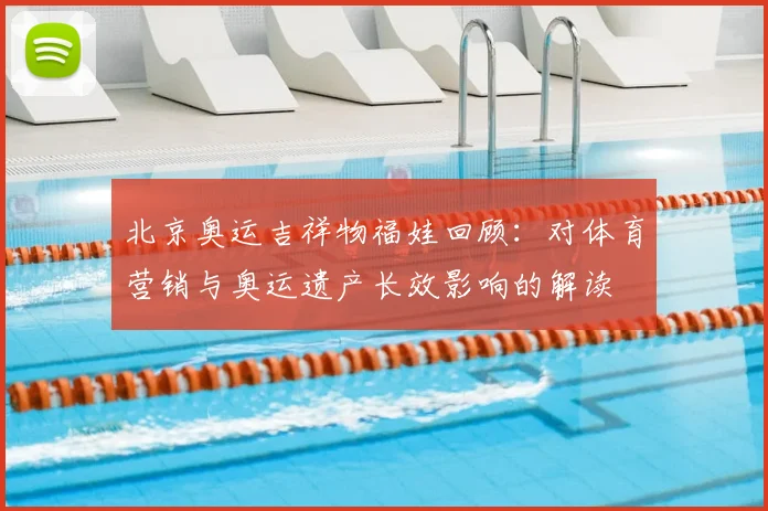 北京奥运吉祥物福娃回顾：对体育营销与奥运遗产长效影响的解读