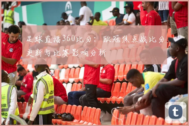 足球直播360比分：欧冠焦点战比分更新与比赛影响分析