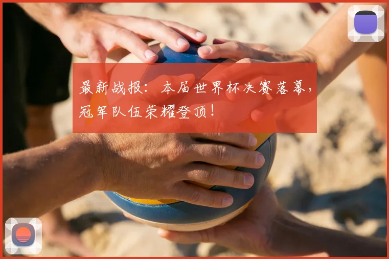 最新战报：本届世界杯决赛落幕，冠军队伍荣耀登顶！