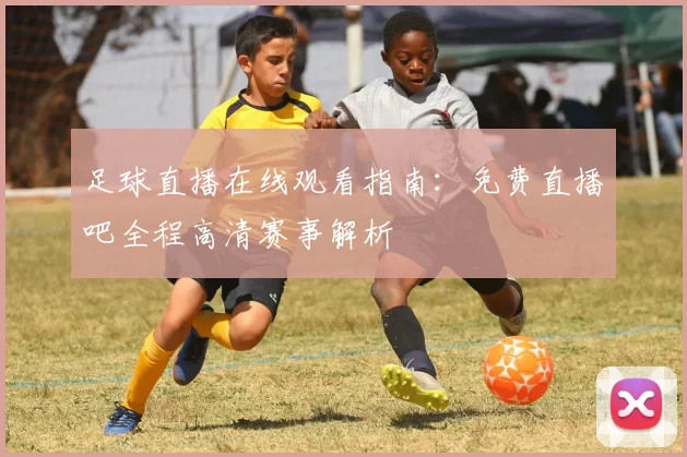 足球直播在线观看指南：免费直播吧全程高清赛事解析