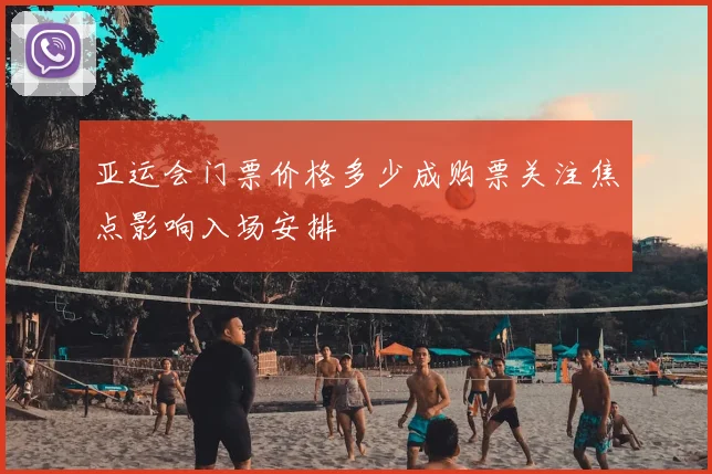 亚运会门票价格多少成购票关注焦点影响入场安排