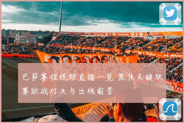 巴萨赛程视频直播一览 聚焦关键联赛欧战对决与出线前景