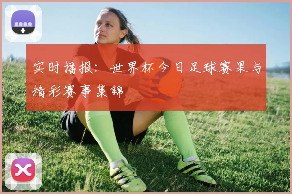 实时播报：世界杯今日足球赛果与精彩赛事集锦