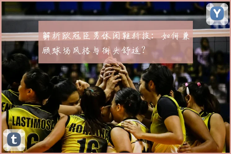 解析欧冠臣男休闲鞋科技：如何兼顾球场风格与街头舒适？