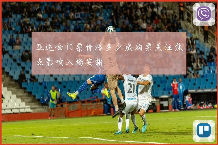 亚运会门票价格多少成购票关注焦点影响入场安排