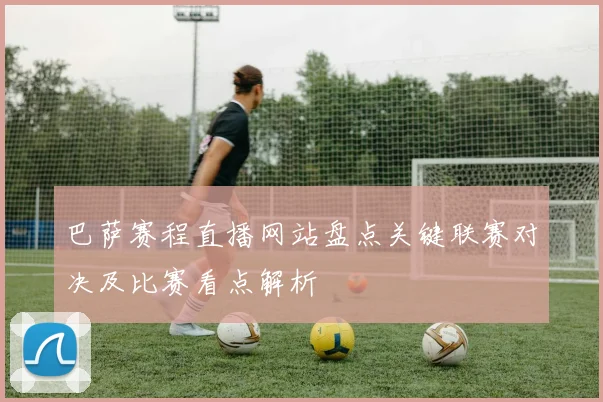 巴萨赛程直播网站盘点关键联赛对决及比赛看点解析