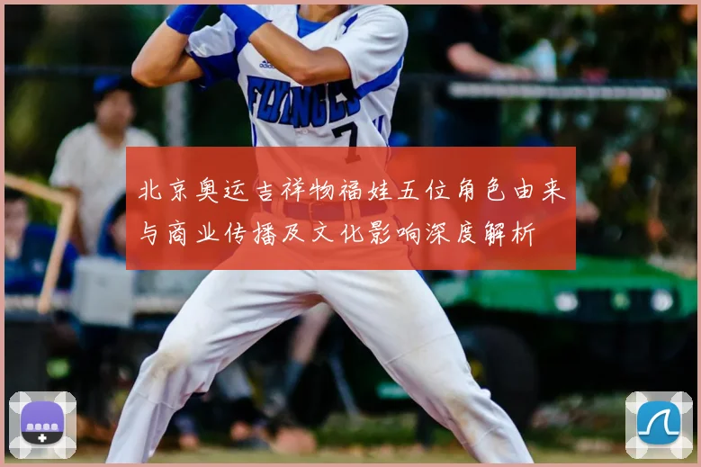 北京奥运吉祥物福娃五位角色由来与商业传播及文化影响深度解析