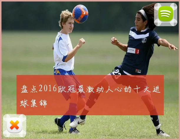 盘点2016欧冠最激动人心的十大进球集锦