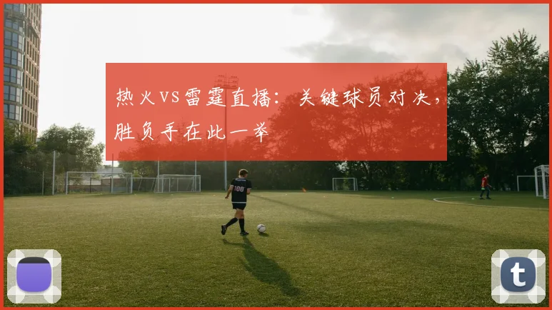 热火vs雷霆直播：关键球员对决，胜负手在此一举