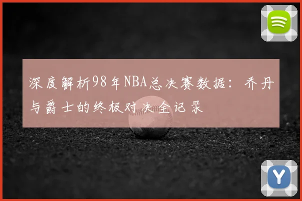 深度解析98年NBA总决赛数据：乔丹与爵士的终极对决全记录