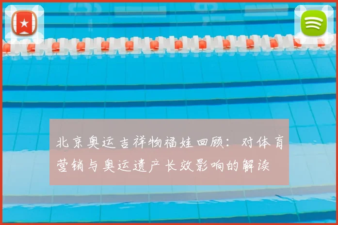 北京奥运吉祥物福娃回顾：对体育营销与奥运遗产长效影响的解读