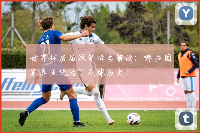 世界杯历届冠军排名解读：哪些国家真正统治了足球历史？